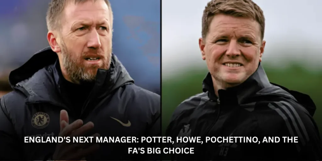 England's Next Manager: Potter, Howe, Pochettino, and the FA's Big Choice